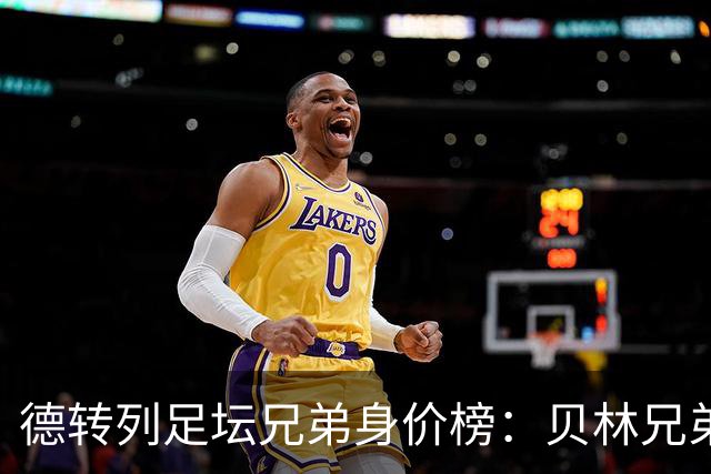 德转列足坛兄弟身价榜：贝林兄弟1.89亿欧居首