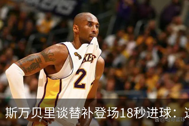 斯万贝里谈替补登场18秒进球：这太疯狂了，感觉非常棒